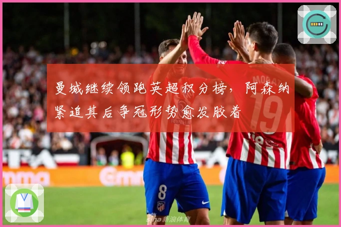 曼城继续领跑英超积分榜，阿森纳紧追其后争冠形势愈发胶着