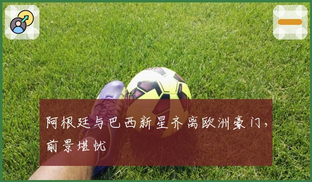 阿根廷与巴西新星齐离欧洲豪门，前景堪忧