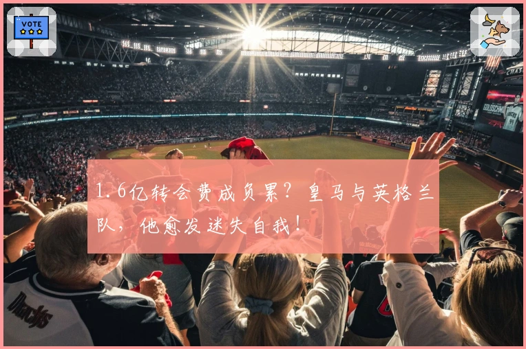 1.6亿转会费成负累？皇马与英格兰队，他愈发迷失自我！