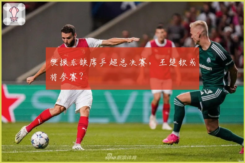 樊振东缺席乒超总决赛，王楚钦或将参赛？