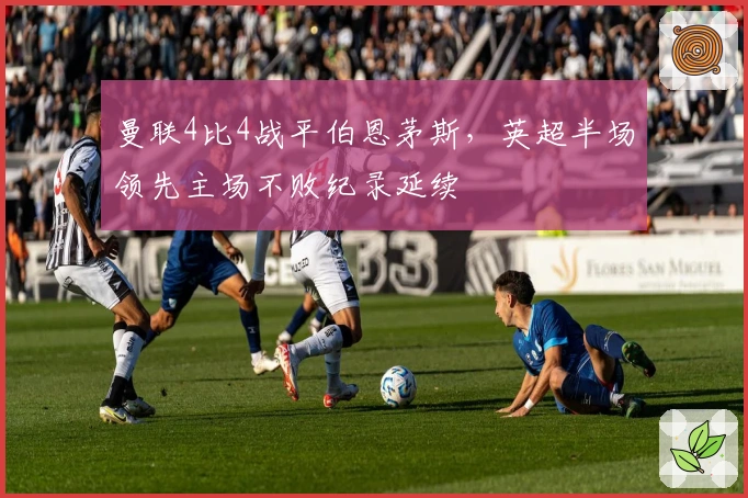 曼联4比4战平伯恩茅斯，英超半场领先主场不败纪录延续