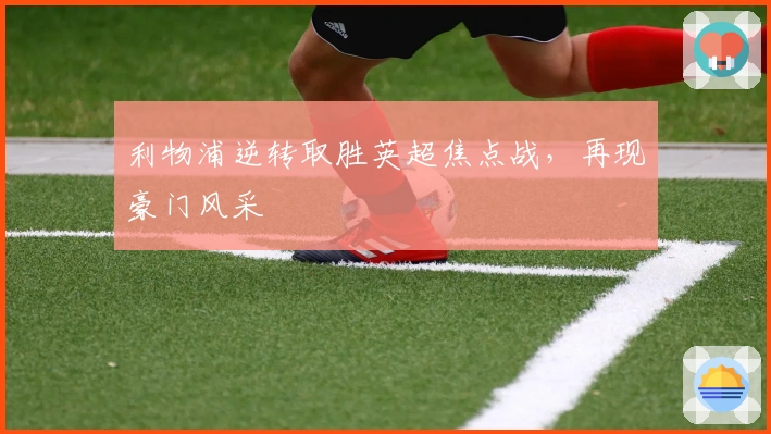 利物浦逆转取胜英超焦点战，再现豪门风采