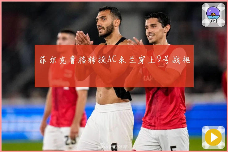 菲尔克鲁格转投AC米兰穿上9号战袍