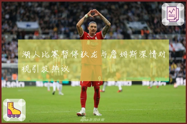 湖人比赛暂停狄龙与詹姆斯深情对视引发热议