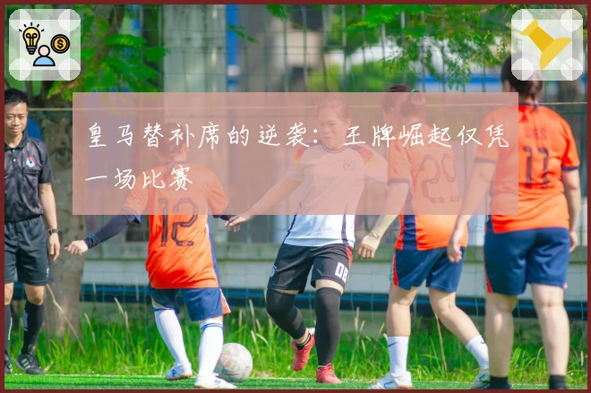 皇马替补席的逆袭：王牌崛起仅凭一场比赛