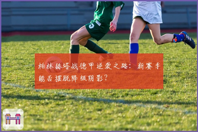 柏林赫塔战德甲逆袭之路：新赛季能否摆脱降级阴影？