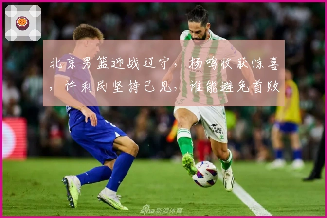 北京男篮迎战辽宁，杨鸣收获惊喜，许利民坚持己见，谁能避免首败