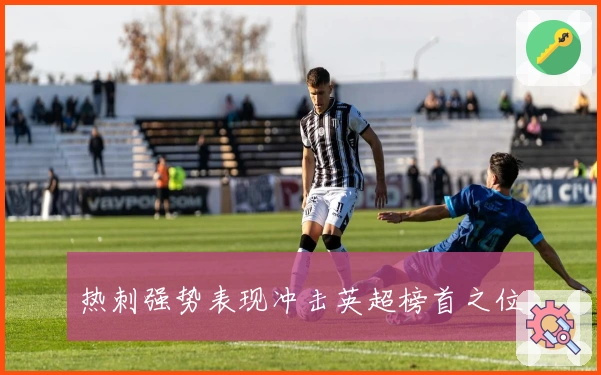 热刺强势表现冲击英超榜首之位