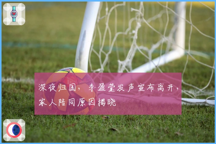 深夜归国，李盈莹发声宣布离开，家人陪同原因揭晓