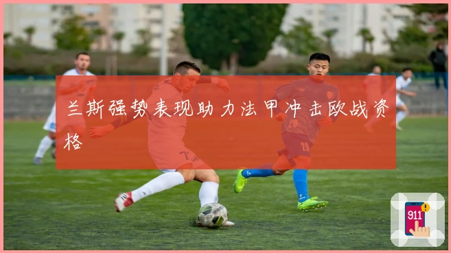 兰斯强势表现助力法甲冲击欧战资格