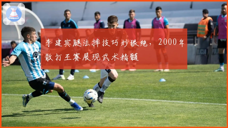 李建宾腿法摔技巧妙狠绝，2000年散打王赛展现武术精髓