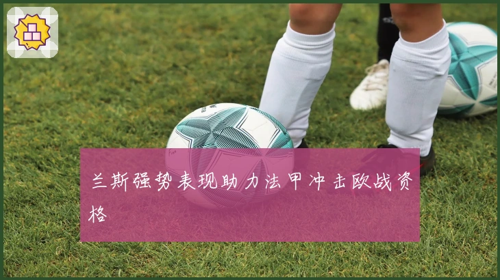 兰斯强势表现助力法甲冲击欧战资格