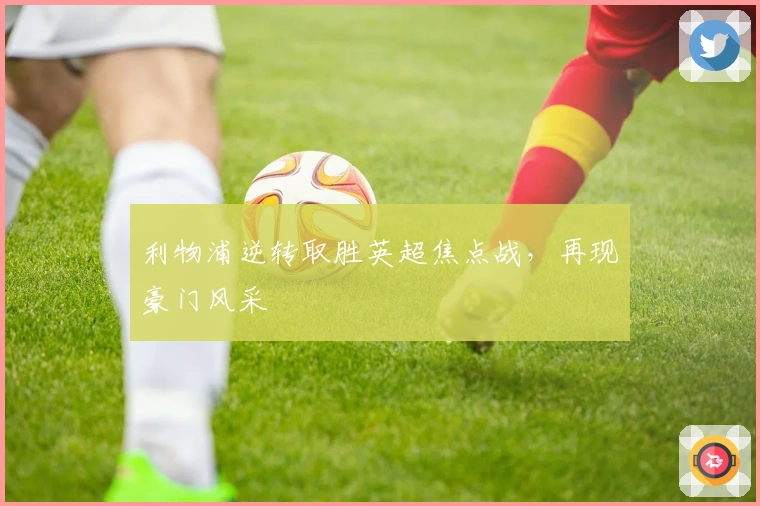 利物浦逆转取胜英超焦点战,再现豪门风采