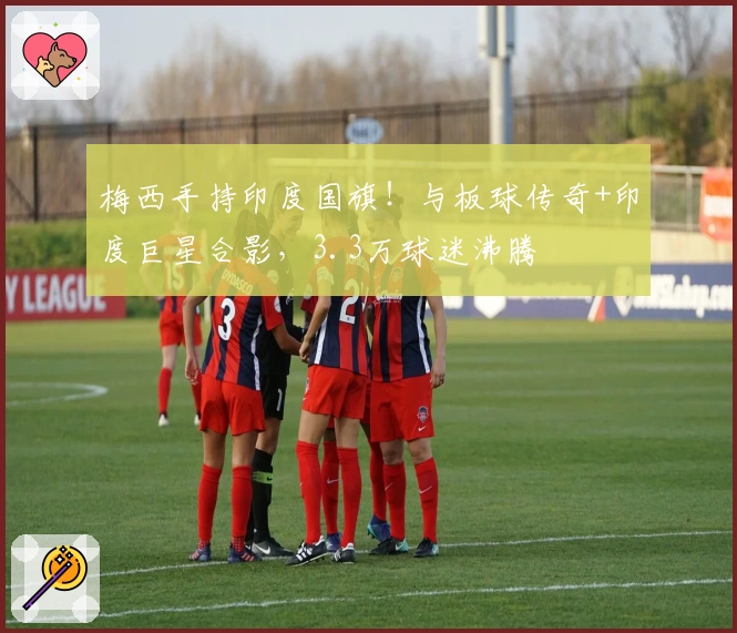 梅西手持印度国旗！与板球传奇+印度巨星合影，3.3万球迷沸腾