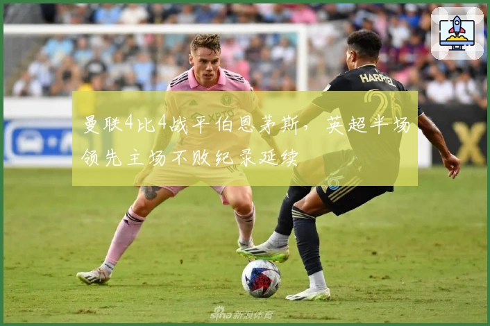 曼联4比4战平伯恩茅斯，英超半场领先主场不败纪录延续